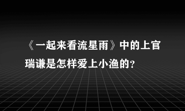 《一起来看流星雨》中的上官瑞谦是怎样爱上小渔的？