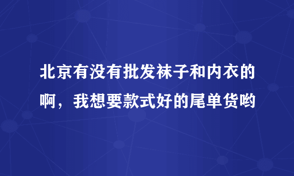 北京有没有批发袜子和内衣的啊，我想要款式好的尾单货哟