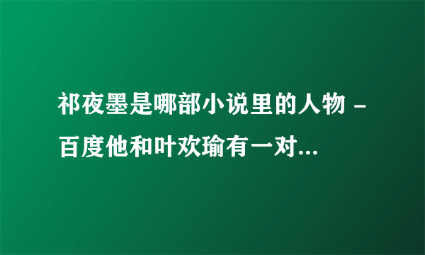 祁夜墨是哪部小说里的人物 - 百度他和叶欢瑜有一对双包胎儿子叫晨晨和阳阳还有一个女儿，这部小说我