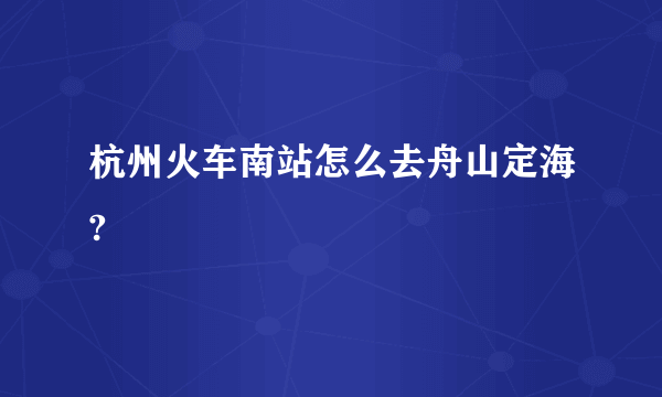 杭州火车南站怎么去舟山定海?