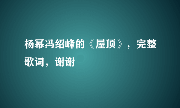 杨幂冯绍峰的《屋顶》，完整歌词，谢谢