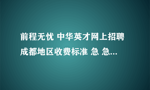 前程无忧 中华英才网上招聘成都地区收费标准 急 急 急！！！！！