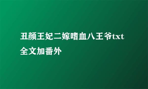 丑颜王妃二嫁嗜血八王爷txt全文加番外