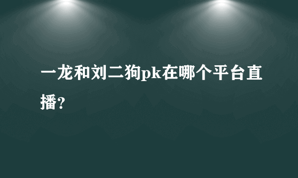 一龙和刘二狗pk在哪个平台直播？