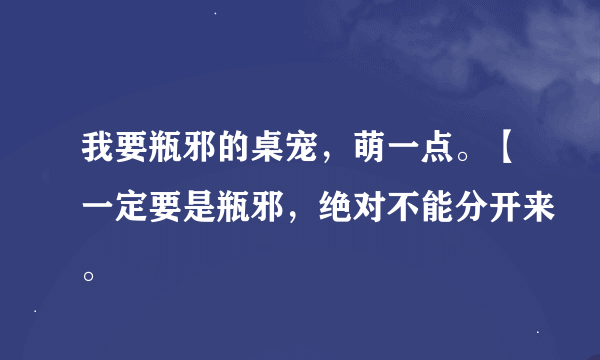 我要瓶邪的桌宠，萌一点。【一定要是瓶邪，绝对不能分开来。