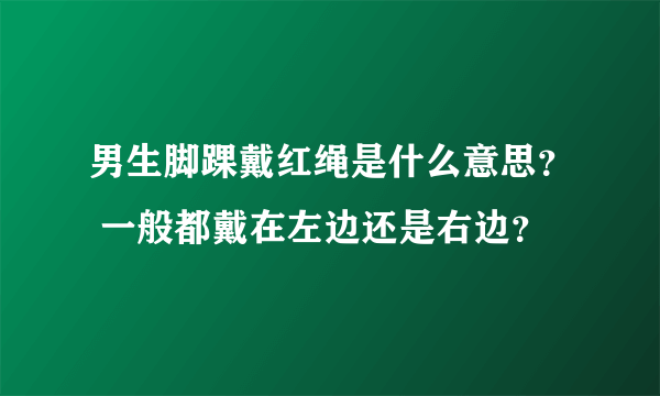 男生脚踝戴红绳是什么意思？ 一般都戴在左边还是右边？