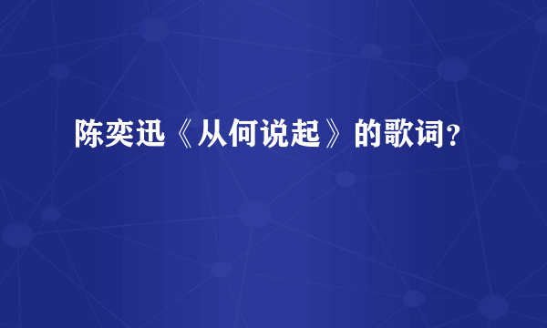 陈奕迅《从何说起》的歌词？