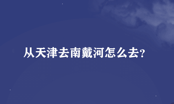 从天津去南戴河怎么去？