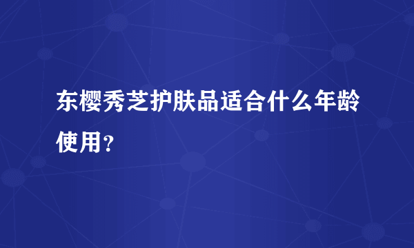 东樱秀芝护肤品适合什么年龄使用？