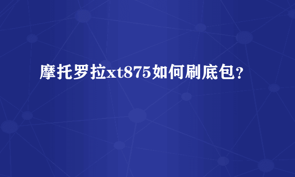 摩托罗拉xt875如何刷底包？