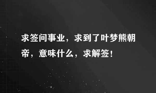 求签问事业，求到了叶梦熊朝帝，意味什么，求解签！