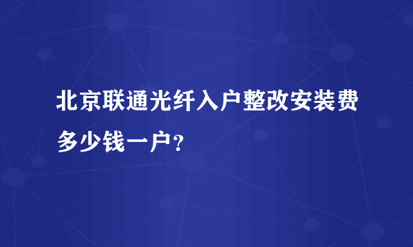 北京联通光纤入户整改安装费多少钱一户？