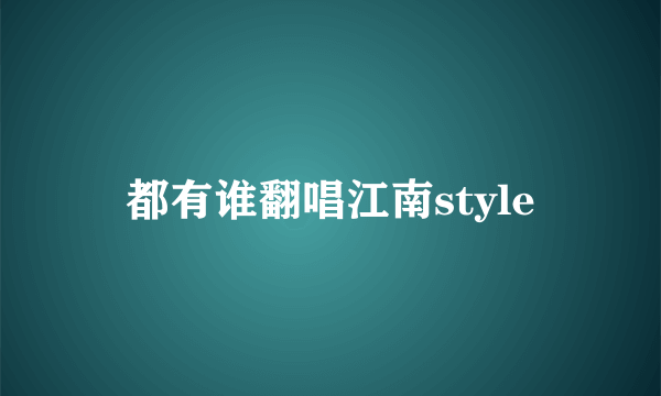 都有谁翻唱江南style