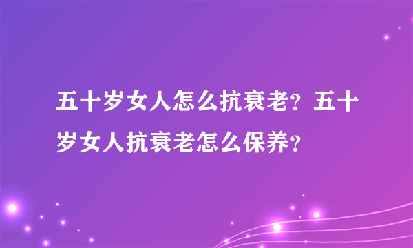 五十岁女人怎么抗衰老？五十岁女人抗衰老怎么保养？