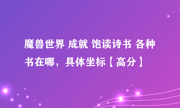 魔兽世界 成就 饱读诗书 各种书在哪，具体坐标【高分】