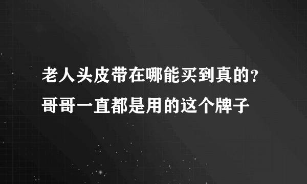 老人头皮带在哪能买到真的？哥哥一直都是用的这个牌子