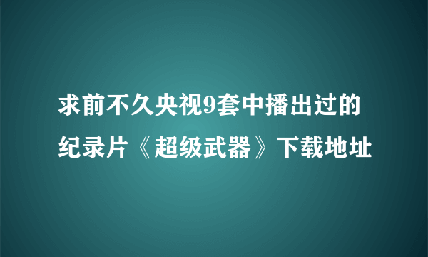 求前不久央视9套中播出过的纪录片《超级武器》下载地址