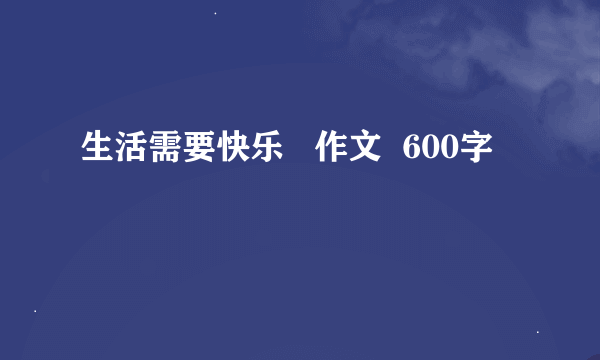 生活需要快乐   作文  600字