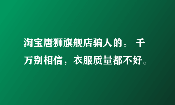 淘宝唐狮旗舰店骗人的。 千万别相信，衣服质量都不好。