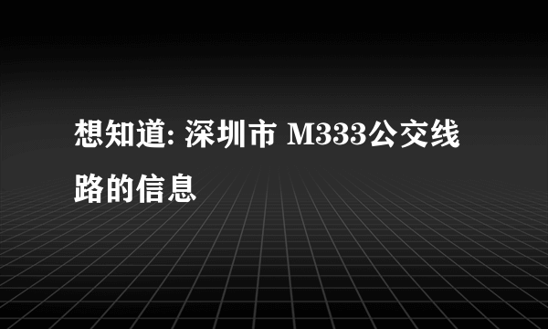 想知道: 深圳市 M333公交线路的信息