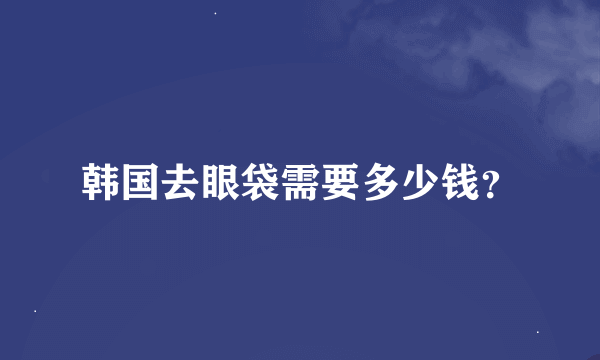 韩国去眼袋需要多少钱？