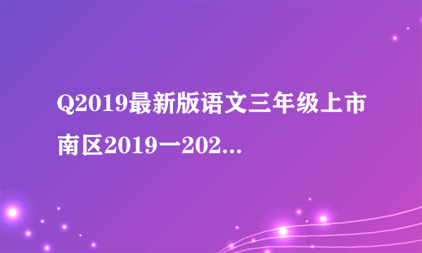 Q2019最新版语文三年级上市南区2019一2020学年度第一学期期末教学质量检测三？