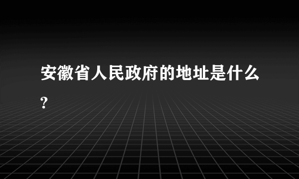 安徽省人民政府的地址是什么?