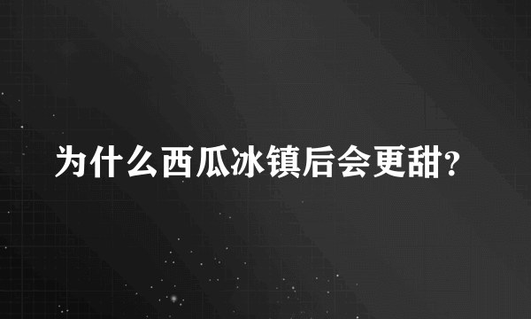 为什么西瓜冰镇后会更甜？