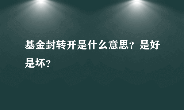 基金封转开是什么意思？是好是坏？