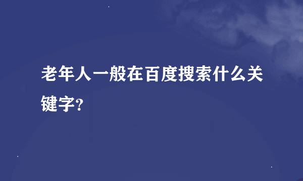 老年人一般在百度搜索什么关键字？