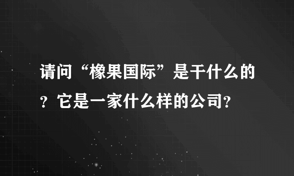 请问“橡果国际”是干什么的？它是一家什么样的公司？