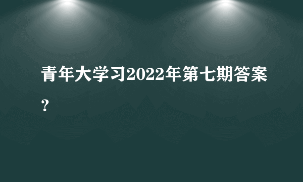 青年大学习2022年第七期答案？