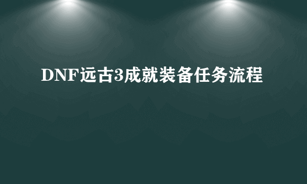 DNF远古3成就装备任务流程