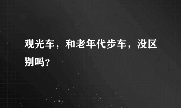 观光车，和老年代步车，没区别吗？