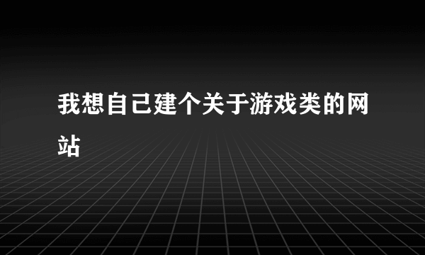 我想自己建个关于游戏类的网站