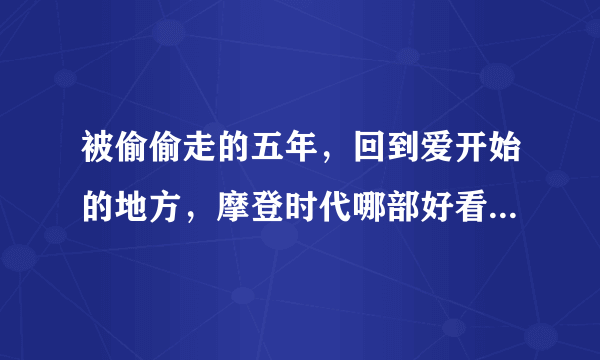 被偷偷走的五年，回到爱开始的地方，摩登时代哪部好看？票房好些？