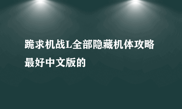 跪求机战L全部隐藏机体攻略 最好中文版的