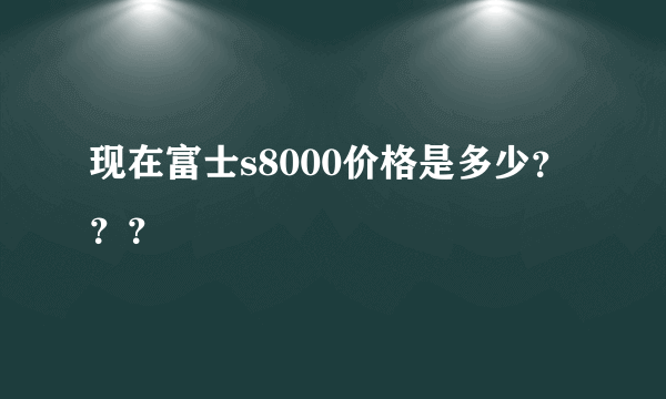 现在富士s8000价格是多少？？？