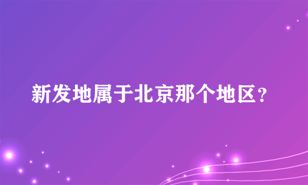 新发地属于北京那个地区？