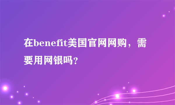 在benefit美国官网网购，需要用网银吗？