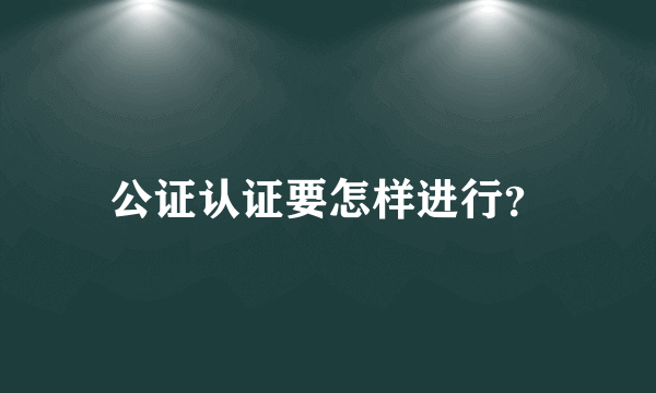 公证认证要怎样进行？