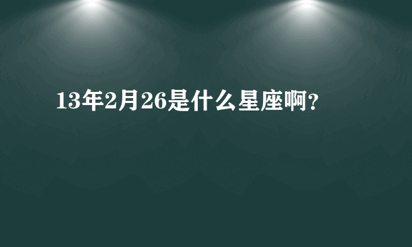 13年2月26是什么星座啊？