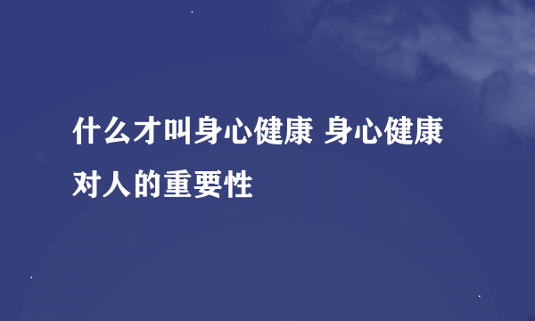 什么才叫身心健康 身心健康对人的重要性