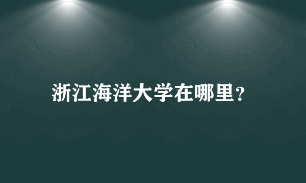 浙江海洋大学在哪里？