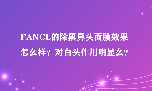 FANCL的除黑鼻头面膜效果怎么样？对白头作用明显么？