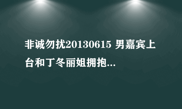 非诚勿扰20130615 男嘉宾上台和丁冬丽姐拥抱时啦啦啦的插曲是什么?