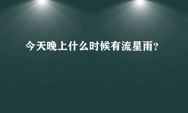 今天晚上什么时候有流星雨？