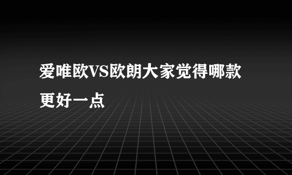 爱唯欧VS欧朗大家觉得哪款更好一点