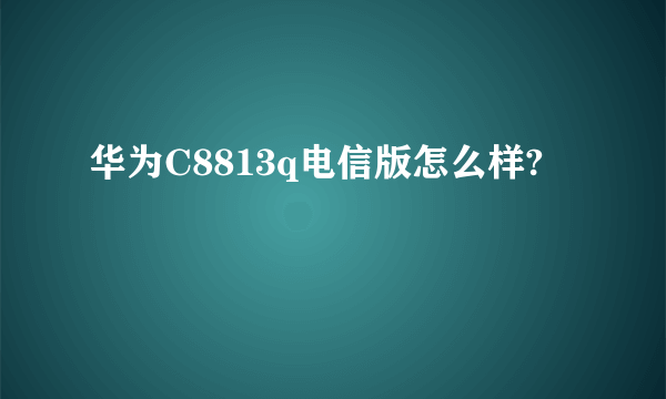 华为C8813q电信版怎么样?