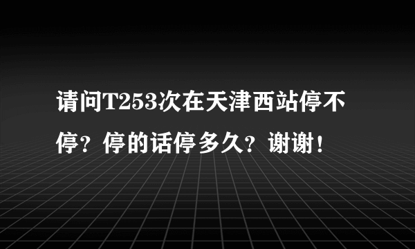 请问T253次在天津西站停不停？停的话停多久？谢谢！